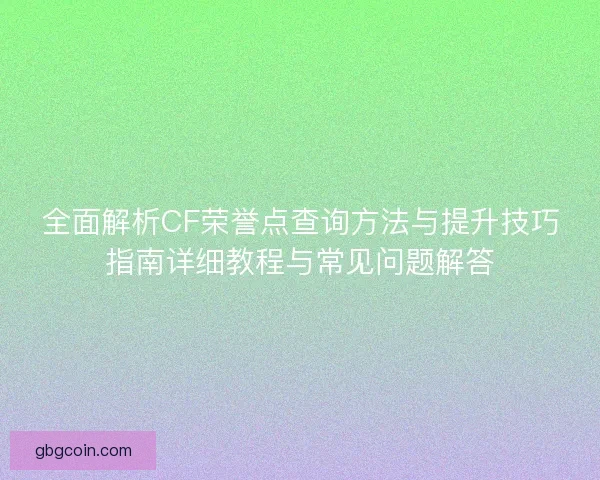 全面解析CF荣誉点查询方法与提升技巧指南详细教程与常见问题解答