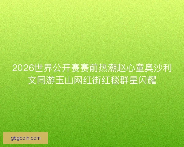 2026世界公开赛赛前热潮赵心童奥沙利文同游玉山网红街红毯群星闪耀