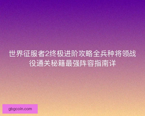 世界征服者2终极进阶攻略全兵种将领战役通关秘籍最强阵容指南详