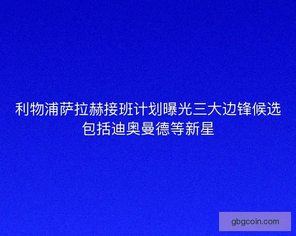 利物浦萨拉赫接班计划曝光三大边锋候选包括迪奥曼德等新星