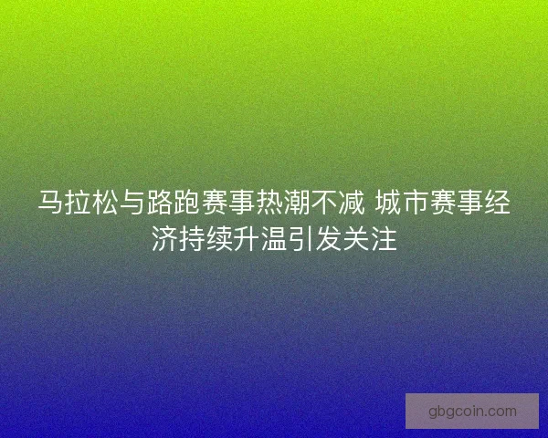 马拉松与路跑赛事热潮不减 城市赛事经济持续升温引发关注