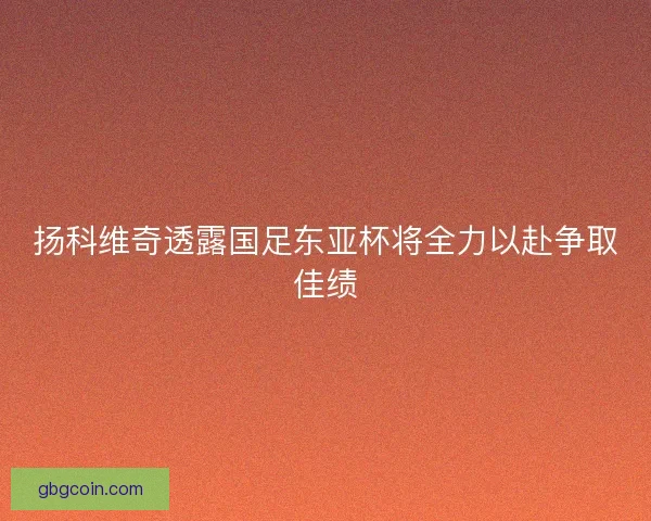 扬科维奇透露国足东亚杯将全力以赴争取佳绩
