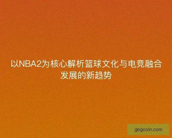 以NBA2为核心解析篮球文化与电竞融合发展的新趋势