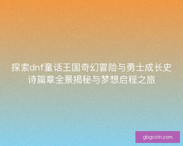 探索dnf童话王国奇幻冒险与勇士成长史诗篇章全景揭秘与梦想启程之旅